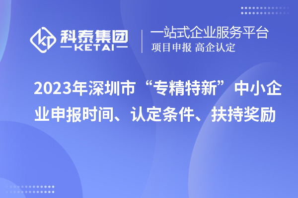 2023年深圳市“專(zhuān)精特新”中小企業(yè)申報時(shí)間、認定條件、扶持獎勵