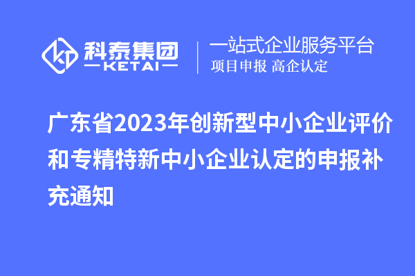 廣東省2023年創(chuàng  )新型中小企業(yè)評價(jià)和專(zhuān)精特新中小企業(yè)認定的申報補充通知