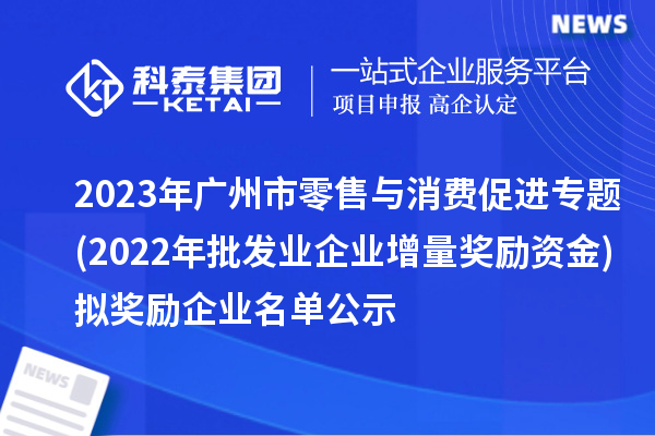 2023年廣州市零售與消費促進專題(2022年批發(fā)業(yè)企業(yè)增量獎勵資金)擬獎勵企業(yè)名單公示