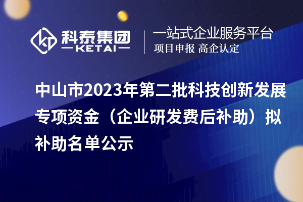 中山市2023年第二批科技創(chuàng)新發(fā)展專(zhuān)項(xiàng)資金（企業(yè)研發(fā)費(fèi)后補(bǔ)助）擬補(bǔ)助名單公示