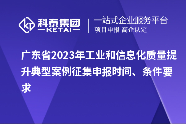 廣東省2023年工業(yè)和信息化質(zhì)量提升典型案例征集申報時(shí)間、條件要求