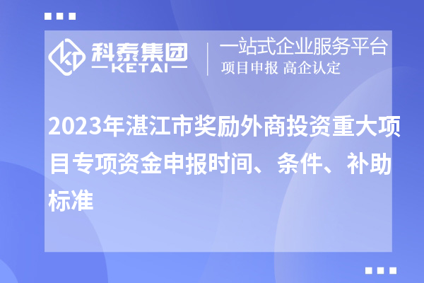 2023年湛江市獎勵外商投資重大項目專(zhuān)項資金申報時(shí)間、條件、補助標準