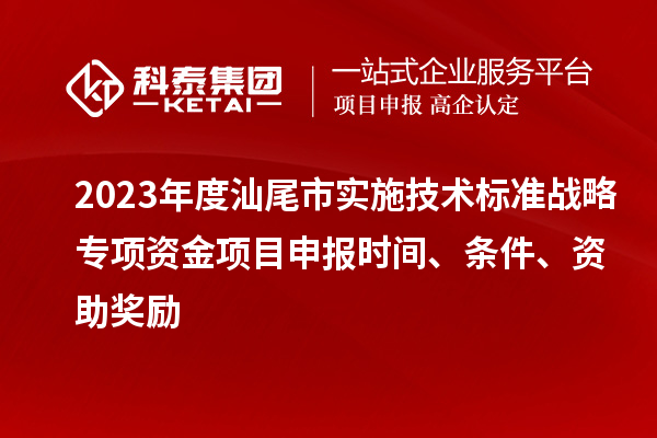 2023年度汕尾市實(shí)施技術(shù)標(biāo)準(zhǔn)戰(zhàn)略專(zhuān)項(xiàng)資金項(xiàng)目申報(bào)時(shí)間、條件、資助獎(jiǎng)勵(lì)