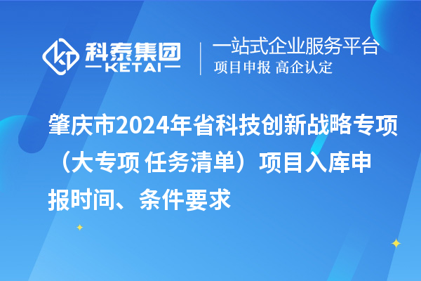 肇慶市2024年省科技創(chuàng  )新戰略專(zhuān)項（大專(zhuān)項+任務(wù)清單）項目入庫申報時(shí)間、條件要求