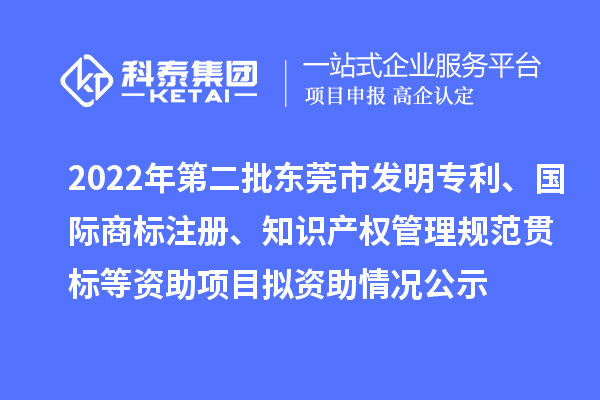 2022年第二批東莞市發(fā)明專利、國際商標注冊、知識產(chǎn)權管理規(guī)范貫標等資助項目擬資助情況公示