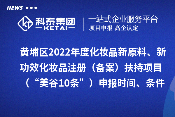 黃埔區2022年度化妝品新原料、新功效化妝品注冊（備案）扶持項目 （“美谷10條”）申報時(shí)間、條件、資助獎勵