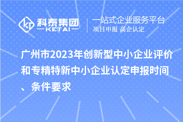 廣州市2023年創(chuàng)新型中小企業(yè)評(píng)價(jià)和專(zhuān)精特新中小企業(yè)認(rèn)定申報(bào)時(shí)間、條件要求