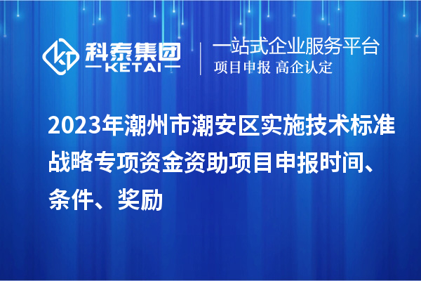 2023年潮州市潮安區(qū)實(shí)施技術(shù)標(biāo)準(zhǔn)戰(zhàn)略專項(xiàng)資金資助<a href=http://qiyeqqexmail.cn/shenbao.html target=_blank class=infotextkey>項(xiàng)目申報(bào)</a>時(shí)間、條件、獎(jiǎng)勵(lì)