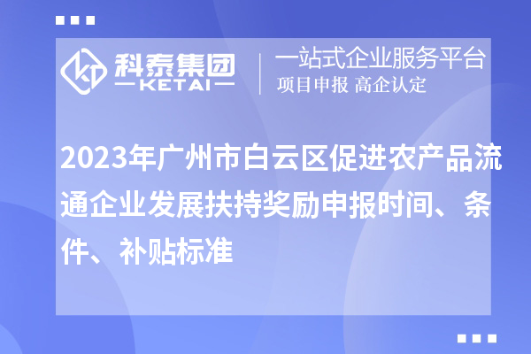 2023年廣州市白云區(qū)促進(jìn)農(nóng)產(chǎn)品流通企業(yè)發(fā)展扶持獎(jiǎng)勵(lì)申報(bào)時(shí)間、條件、補(bǔ)貼標(biāo)準(zhǔn)