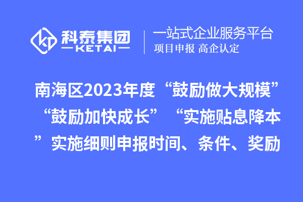 南海區(qū)2023年度“鼓勵做大規(guī)模”“鼓勵加快成長”“實施貼息降本”實施細(xì)則申報時間、條件、獎勵