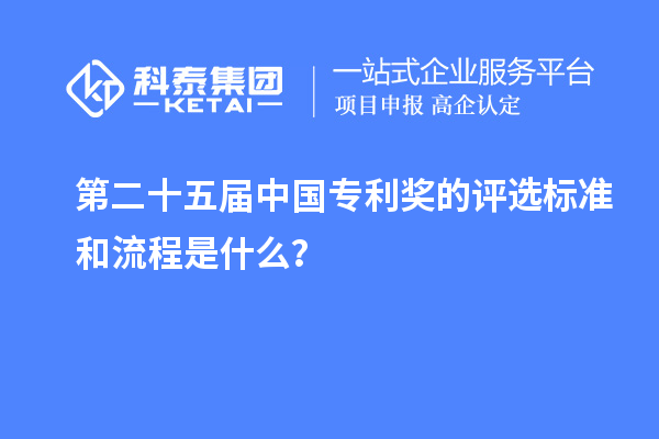 第二十五屆中國專利獎的評選標(biāo)準(zhǔn)和流程是什么？