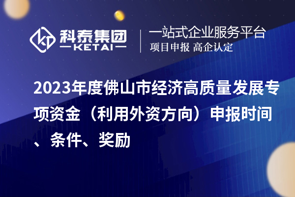 2023年度佛山市經(jīng)濟(jì)高質(zhì)量發(fā)展專項(xiàng)資金（利用外資方向）申報(bào)時(shí)間、條件、獎(jiǎng)勵(lì)