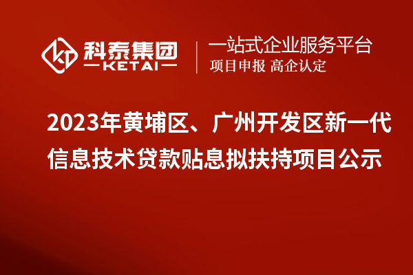 2023年黃埔區(qū)、廣州開發(fā)區(qū)新一代信息技術(shù)貸款貼息擬扶持項目公示