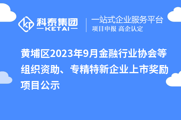 黃埔區(qū)2023年9月金融行業(yè)協(xié)會等組織資助、專精特新企業(yè)上市獎勵項目公示