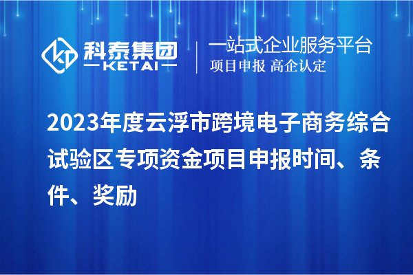 2023年度云浮市跨境電子商務(wù)綜合試驗(yàn)區(qū)專項(xiàng)資金項(xiàng)目申報(bào)時(shí)間、條件、獎(jiǎng)勵(lì)