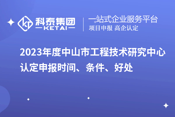 2023年度中山市工程技術(shù)研究中心認(rèn)定申報時間、條件、好處