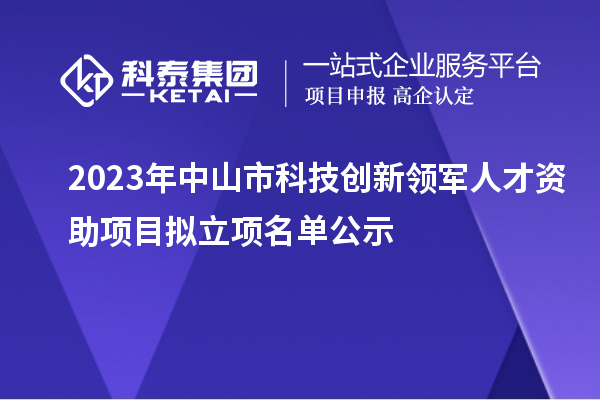 2023年中山市科技創(chuàng)新領(lǐng)軍人才資助項(xiàng)目擬立項(xiàng)名單公示