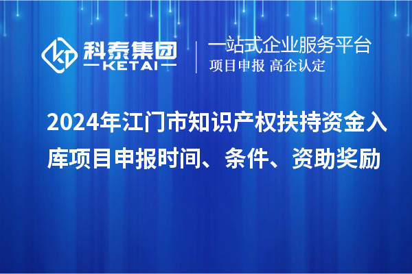 2024年江門(mén)市知識產(chǎn)權扶持資金入庫項目申報時(shí)間、條件、資助獎勵