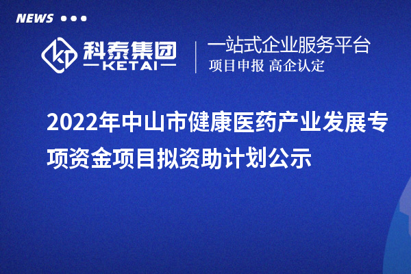 2022年中山市健康醫(yī)藥產(chǎn)業(yè)發(fā)展專項(xiàng)資金項(xiàng)目擬資助計(jì)劃公示