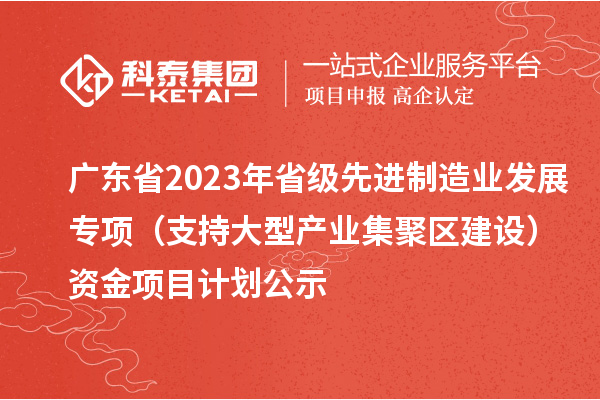 廣東省2023年省級先進(jìn)制造業(yè)發(fā)展專(zhuān)項（支持大型產(chǎn)業(yè)集聚區建設）資金項目計劃公示