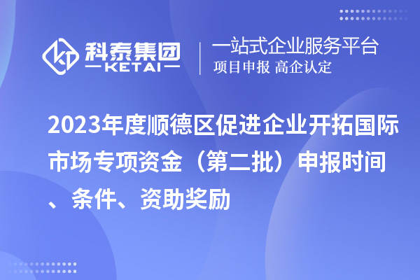 2023年度順德區(qū)促進企業(yè)開拓國際市場專項資金（第二批）申報時間、條件、資助獎勵