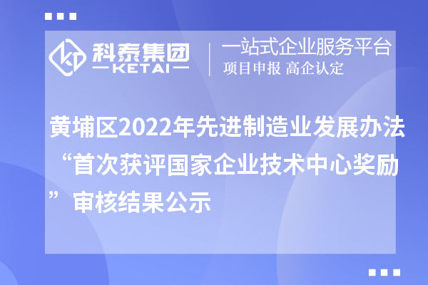 黃埔區(qū)2022年先進制造業(yè)發(fā)展辦法“首次獲評國家企業(yè)技術中心獎勵”審核結果公示