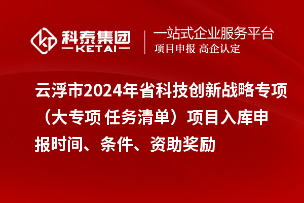 云浮市2024年省科技創(chuàng)新戰(zhàn)略專項(xiàng)（大專項(xiàng)+任務(wù)清單）項(xiàng)目入庫(kù)申報(bào)時(shí)間、條件、資助獎(jiǎng)勵(lì)