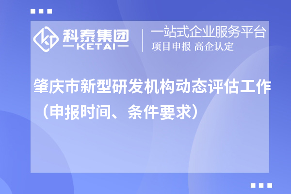 肇慶市新型研發(fā)機(jī)構(gòu)動(dòng)態(tài)評(píng)估工作（申報(bào)時(shí)間、條件要求）