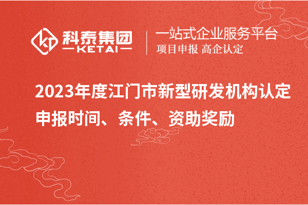 2023年度江門(mén)市新型研發(fā)機構認定申報時(shí)間、條件、資助獎勵