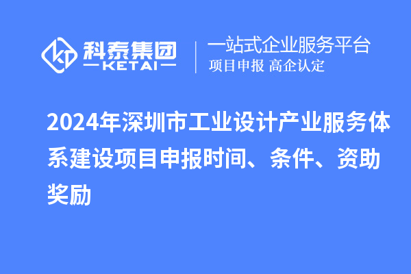 2024年深圳市工業(yè)設計產(chǎn)業(yè)服務(wù)體系建設<a href=http://qiyeqqexmail.cn/shenbao.html target=_blank class=infotextkey>項目申報</a>時(shí)間、條件、資助獎勵