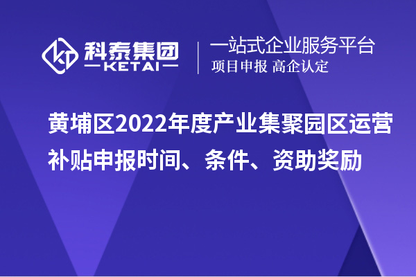 黃埔區2022年度產(chǎn)業(yè)集聚園區運營(yíng)補貼申報時(shí)間、條件、資助獎勵