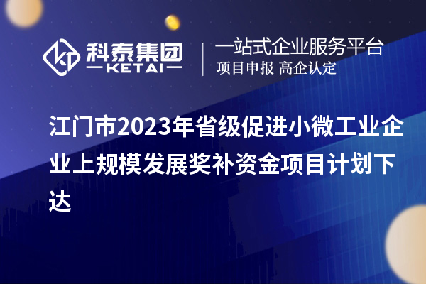 江門市2023年省級(jí)促進(jìn)小微工業(yè)企業(yè)上規(guī)模發(fā)展獎(jiǎng)補(bǔ)資金項(xiàng)目計(jì)劃下達(dá)