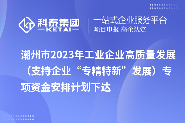 潮州市2023年工業(yè)企業(yè)高質(zhì)量發(fā)展（支持企業(yè)“專(zhuān)精特新”發(fā)展）專(zhuān)項資金安排計劃下達