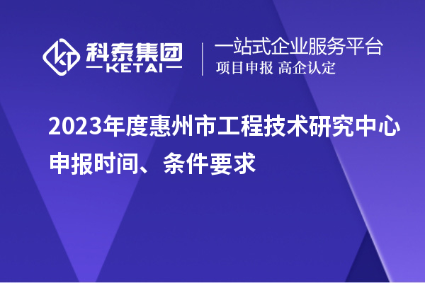 2023年度惠州市工程技術(shù)研究中心申報時(shí)間、條件要求