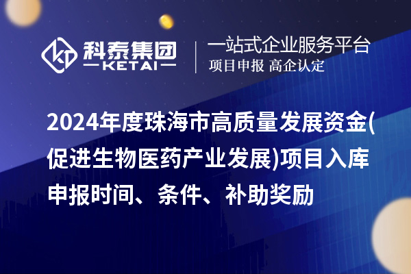 2024年度珠海市高質(zhì)量發(fā)展資金(促進生物醫(yī)藥產(chǎn)業(yè)發(fā)展)項目入庫申報時間、條件、補助獎勵