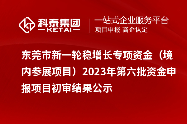 東莞市新一輪穩(wěn)增長專項資金（境內(nèi)參展項目）2023年第六批資金申報項目初審結(jié)果公示