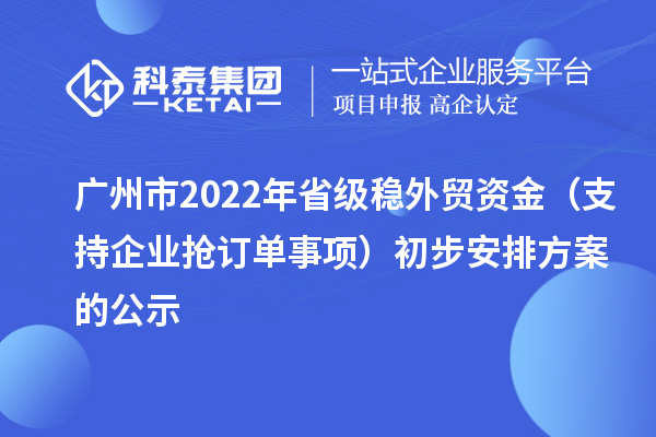 廣州市2022年省級穩(wěn)外貿(mào)資金（支持企業(yè)搶訂單事項）初步安排方案的公示