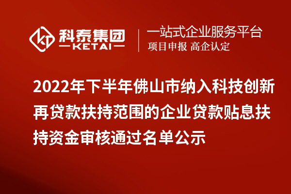 2022年下半年佛山市納入科技創(chuàng)新再貸款扶持范圍的企業(yè)貸款貼息扶持資金審核通過名單公示