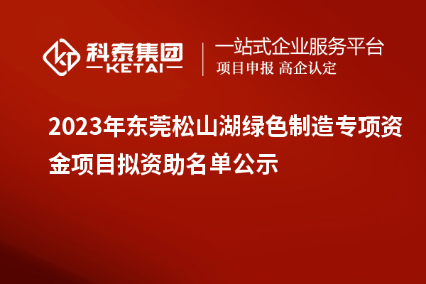 2023年東莞松山湖綠色制造專項(xiàng)資金項(xiàng)目擬資助名單公示