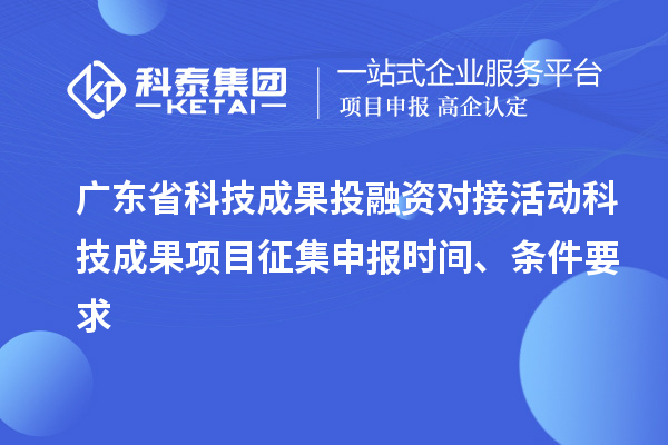 廣東省科技成果投融資對(duì)接活動(dòng)科技成果項(xiàng)目征集申報(bào)時(shí)間、條件要求