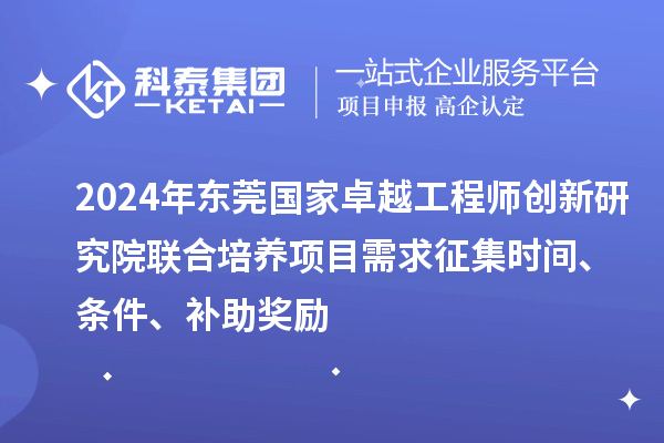 2024年?yáng)|莞國(guó)家卓越工程師創(chuàng)新研究院聯(lián)合培養(yǎng)項(xiàng)目需求征集時(shí)間、條件、補(bǔ)助獎(jiǎng)勵(lì)