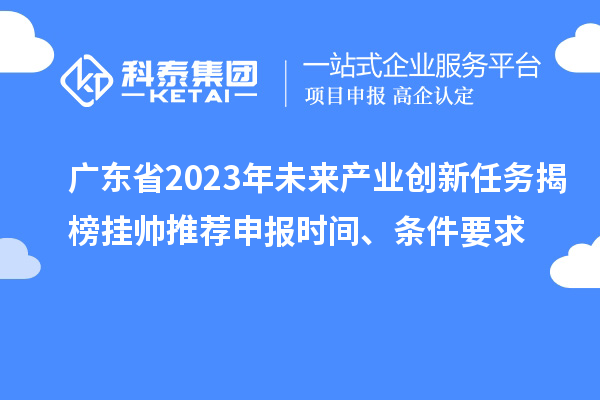 廣東省2023年未來(lái)產(chǎn)業(yè)創(chuàng  )新任務(wù)揭榜掛帥推薦申報時(shí)間、條件要求