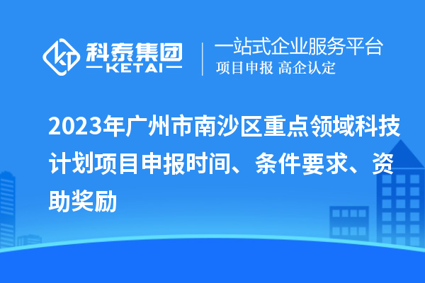 2023年廣州市南沙區重點(diǎn)領(lǐng)域科技計劃項目申報時(shí)間、條件要求、資助獎勵