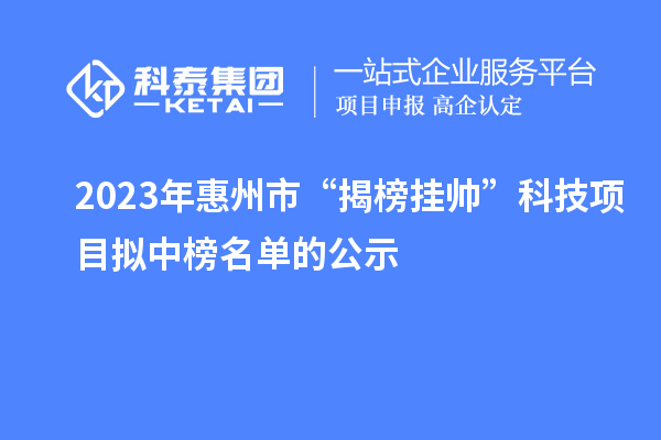 2023年惠州市“揭榜掛帥”科技項(xiàng)目擬中榜名單的公示