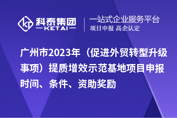 廣州市2023年（促進(jìn)外貿轉型升級事項）提質(zhì)增效示范基地項目申報時(shí)間、條件、資助獎勵