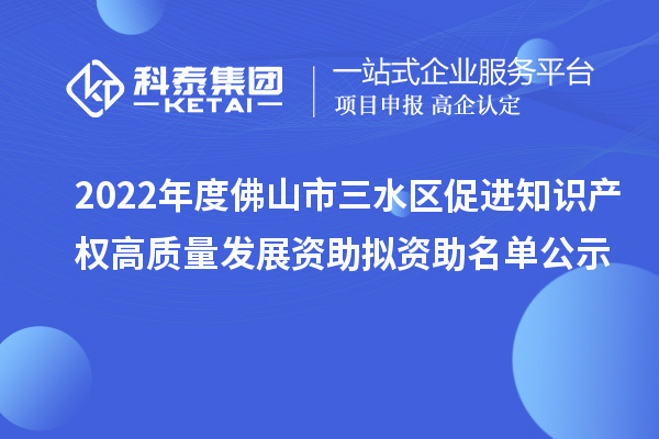 2022年度佛山市三水區(qū)促進(jìn)知識(shí)產(chǎn)權(quán)高質(zhì)量發(fā)展資助擬資助名單公示