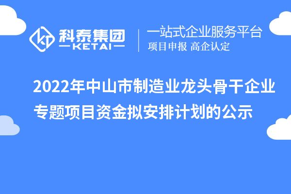 2022年中山市制造業(yè)龍頭骨干企業(yè)專題項目資金擬安排計劃的公示