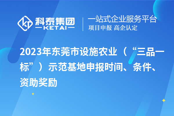 2023年東莞市設(shè)施農(nóng)業(yè)（“三品一標(biāo)”）示范基地申報(bào)時(shí)間、條件、資助獎(jiǎng)勵(lì)