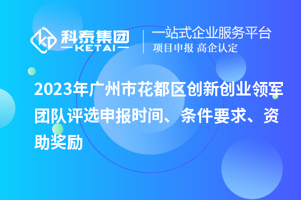 2023年廣州市花都區創(chuàng  )新創(chuàng  )業(yè)領(lǐng)軍團隊評選申報時(shí)間、條件要求、資助獎勵