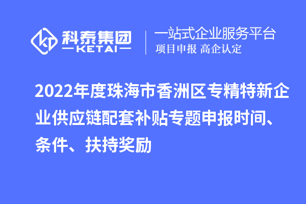 2022年度珠海市香洲區專(zhuān)精特新企業(yè)供應鏈配套補貼專(zhuān)題申報時(shí)間、條件、扶持獎勵